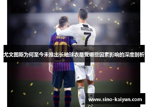 尤文图斯为何至今未推出长袖球衣是受哪些因素影响的深度剖析