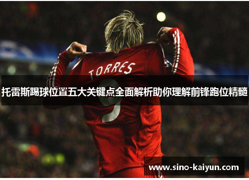 托雷斯踢球位置五大关键点全面解析助你理解前锋跑位精髓