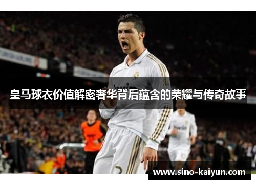 皇马球衣价值解密奢华背后蕴含的荣耀与传奇故事