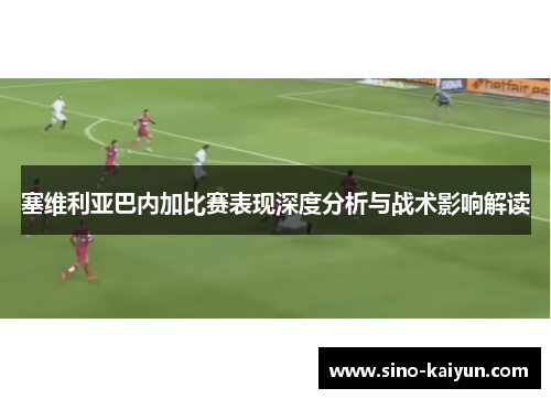 塞维利亚巴内加比赛表现深度分析与战术影响解读
