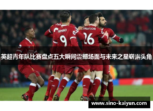 英超青年队比赛盘点五大瞬间震撼场面与未来之星崭露头角