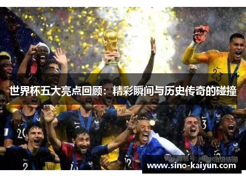 世界杯五大亮点回顾：精彩瞬间与历史传奇的碰撞