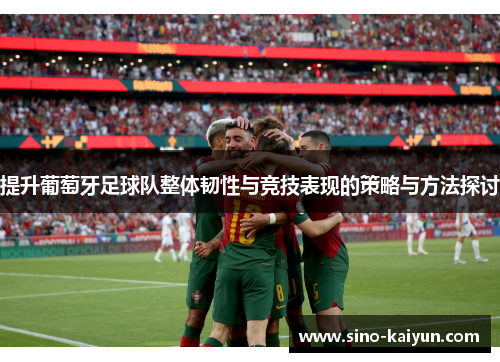 提升葡萄牙足球队整体韧性与竞技表现的策略与方法探讨