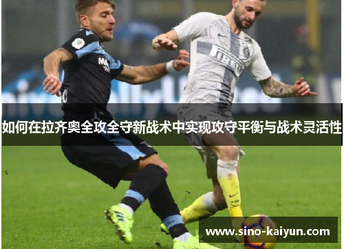 如何在拉齐奥全攻全守新战术中实现攻守平衡与战术灵活性