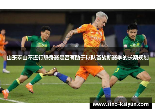 山东泰山不进行热身赛是否有助于球队备战新赛季的长期规划