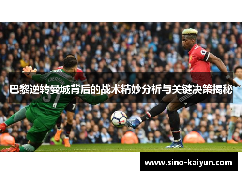 巴黎逆转曼城背后的战术精妙分析与关键决策揭秘