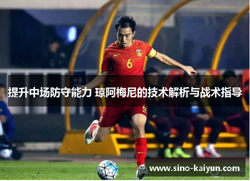 提升中场防守能力 琼阿梅尼的技术解析与战术指导