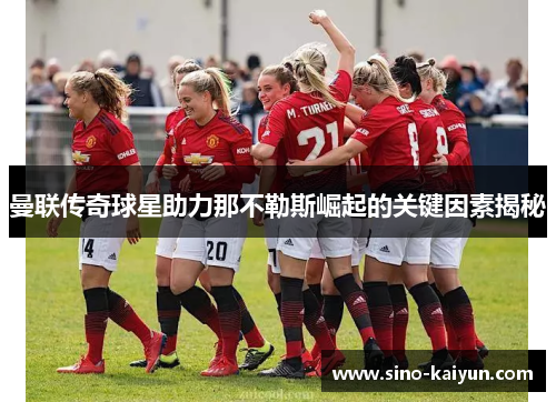 曼联传奇球星助力那不勒斯崛起的关键因素揭秘