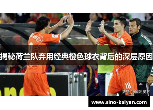 揭秘荷兰队弃用经典橙色球衣背后的深层原因