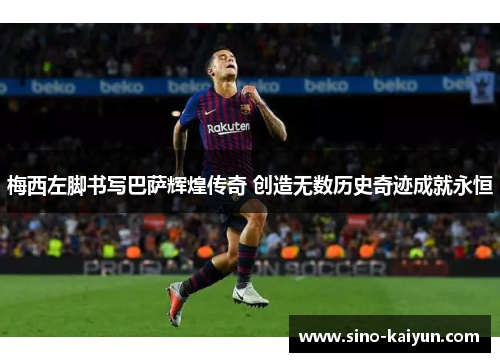 梅西左脚书写巴萨辉煌传奇 创造无数历史奇迹成就永恒