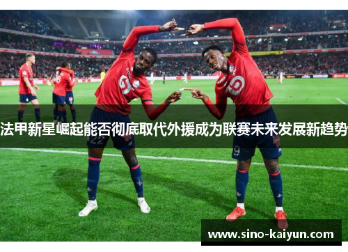 法甲新星崛起能否彻底取代外援成为联赛未来发展新趋势