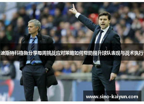 波斯特科格鲁分享每周挑战应对策略如何帮助提升球队表现与战术执行