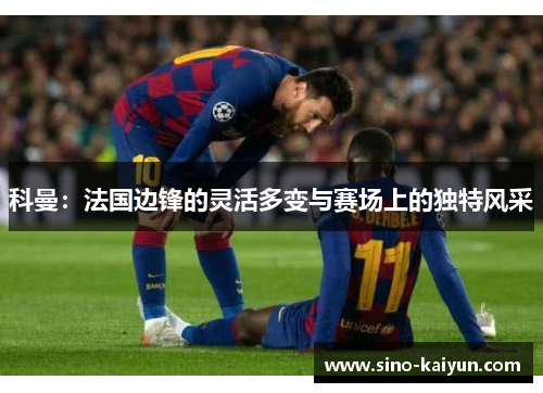 科曼:法国边锋的灵活多变与赛场上的独特风采 科曼:法国边锋的灵活多变与赛场上的独特风采