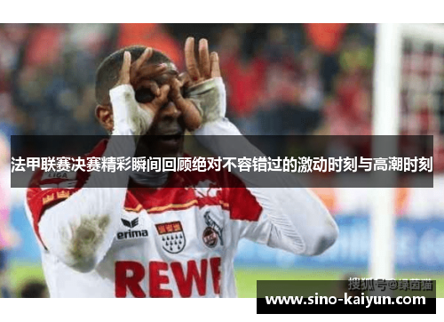 法甲联赛决赛精彩瞬间回顾绝对不容错过的激动时刻与高潮时刻