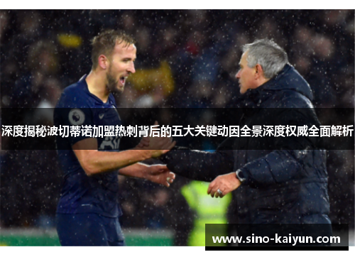 深度揭秘波切蒂诺加盟热刺背后的五大关键动因全景深度权威全面解析