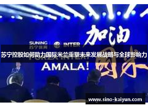苏宁控股如何助力国际米兰重塑未来发展战略与全球影响力