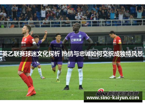 英乙联赛球迷文化探析 热情与忠诚如何交织成独特风景