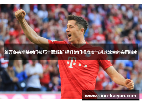 莱万多夫斯基射门技巧全面解析 提升射门精准度与进球效率的实用指南