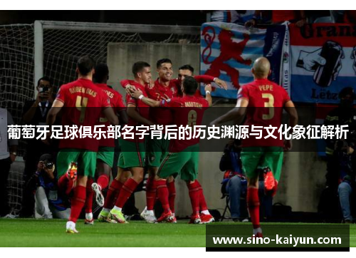 葡萄牙足球俱乐部名字背后的历史渊源与文化象征解析