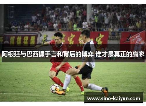 阿根廷与巴西握手言和背后的博弈 谁才是真正的赢家