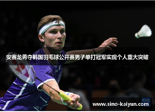 安赛龙勇夺韩国羽毛球公开赛男子单打冠军实现个人重大突破 安赛龙勇夺韩国羽毛球公开赛男子单打冠军实现个人重大突破