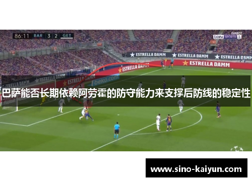 巴萨能否长期依赖阿劳霍的防守能力来支撑后防线的稳定性 巴萨能否长期依赖阿劳霍的防守能力来支撑后防线的稳定性