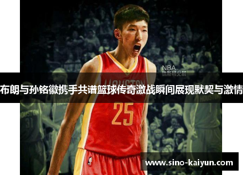 布朗与孙铭徽携手共谱篮球传奇激战瞬间展现默契与激情