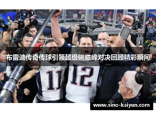 布雷迪传奇传球引领超级碗巅峰对决回顾精彩瞬间 布雷迪传奇传球引领超级碗巅峰对决回顾精彩瞬间