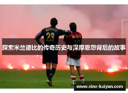 探索米兰德比的传奇历史与深厚恩怨背后的故事