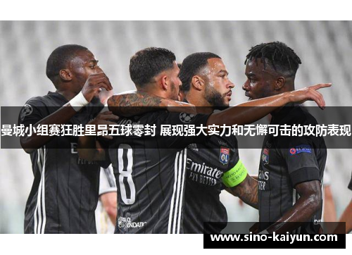 曼城小组赛狂胜里昂五球零封 展现强大实力和无懈可击的攻防表现 曼城小组赛狂胜里昂五球零封 展现强大实力和无懈可击的攻防表现