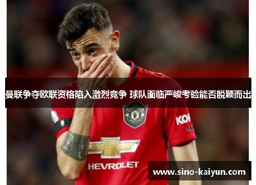 曼联争夺欧联资格陷入激烈竞争 球队面临严峻考验能否脱颖而出 曼联争夺欧联资格陷入激烈竞争 球队面临严峻考验能否脱颖而出