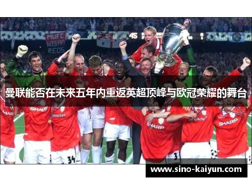 曼联能否在未来五年内重返英超顶峰与欧冠荣耀的舞台 曼联能否在未来五年内重返英超顶峰与欧冠荣耀的舞台