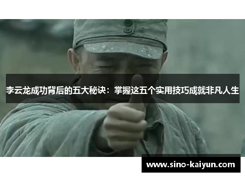李云龙成功背后的五大秘诀:掌握这五个实用技巧成就非凡人生 李云龙成功背后的五大秘诀:掌握这五个实用技巧成就非凡人生