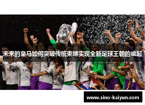 未来的皇马如何突破传统束缚实现全新足球王朝的崛起 未来的皇马如何突破传统束缚实现全新足球王朝的崛起