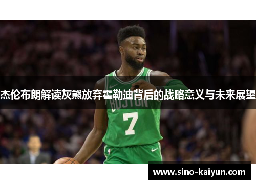 杰伦布朗解读灰熊放弃霍勒迪背后的战略意义与未来展望 杰伦布朗解读灰熊放弃霍勒迪背后的战略意义与未来展望