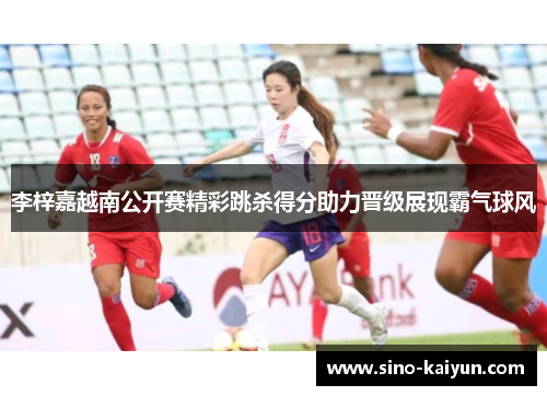 李梓嘉越南公开赛精彩跳杀得分助力晋级展现霸气球风 李梓嘉越南公开赛精彩跳杀得分助力晋级展现霸气球风