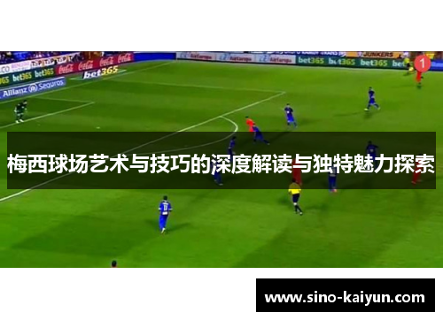 梅西球场艺术与技巧的深度解读与独特魅力探索 梅西球场艺术与技巧的深度解读与独特魅力探索