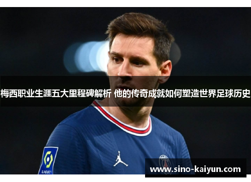 梅西职业生涯五大里程碑解析 他的传奇成就如何塑造世界足球历史 梅西职业生涯五大里程碑解析 他的传奇成就如何塑造世界足球历史