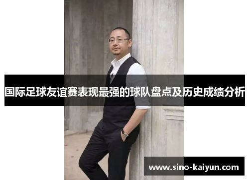 国际足球友谊赛表现最强的球队盘点及历史成绩分析 国际足球友谊赛表现最强的球队盘点及历史成绩分析