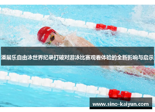 潘展乐自由泳世界纪录打破对游泳比赛观看体验的全新影响与启示