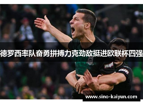 德罗西率队奋勇拼搏力克劲敌挺进欧联杯四强