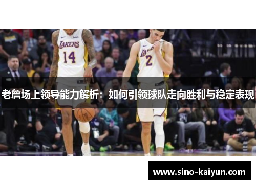 老詹场上领导能力解析：如何引领球队走向胜利与稳定表现