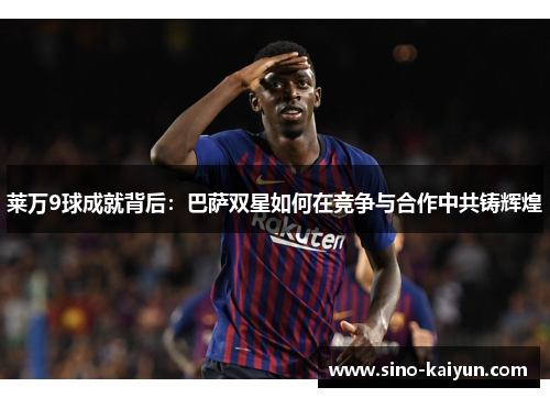 莱万9球成就背后：巴萨双星如何在竞争与合作中共铸辉煌