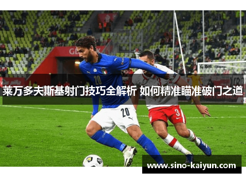 莱万多夫斯基射门技巧全解析 如何精准瞄准破门之道