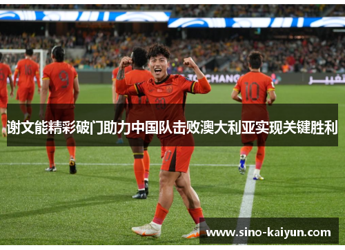 谢文能精彩破门助力中国队击败澳大利亚实现关键胜利