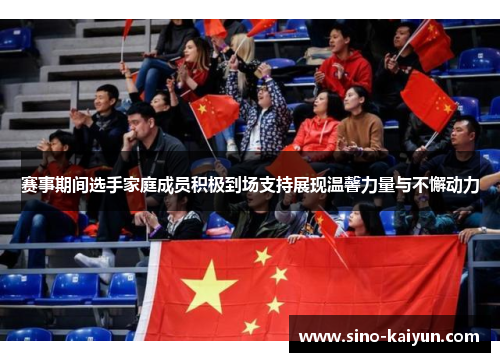 赛事期间选手家庭成员积极到场支持展现温馨力量与不懈动力